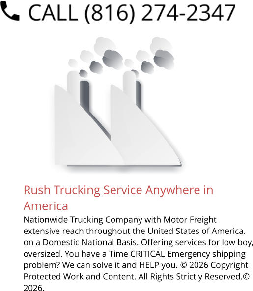 Rush Trucking Service Anywhere in America Nationwide Trucking Company with Motor Freight extensive reach throughout the United States of America. on a Domestic National Basis. Offering services for low boy, oversized. You have a Time CRITICAL Emergency shipping problem? We can solve it and HELP you. © 2026 Copyright Protected Work and Content. All Rights Strictly Reserved.© 2026.