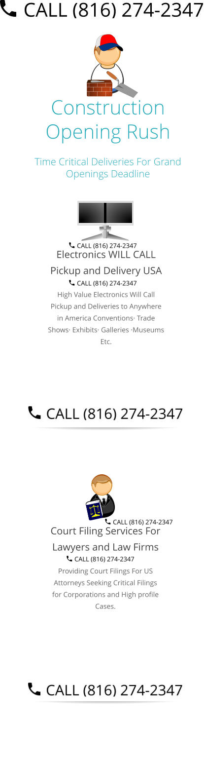 Construction Opening Rush Time Critical Deliveries For Grand Openings Deadline  Electronics WILL CALL Pickup and Delivery USA High Value Electronics Will Call Pickup and Deliveries to Anywhere in America Conventions· Trade Shows· Exhibits· Galleries ·Museums Etc.   Court Filing Services For Lawyers and Law Firms Providing Court Filings For US Attorneys Seeking Critical Filings for Corporations and High profile Cases. Select Right Left Menu Exit Auto Power